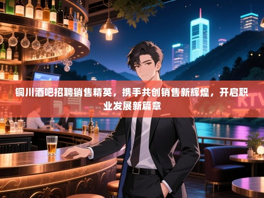 铜川酒吧招聘销售精英,携手共创销售新辉煌,开启职业发展新篇章 铜川酒吧招聘销售精英,携手共创销售新辉煌,开启职业发展新篇章