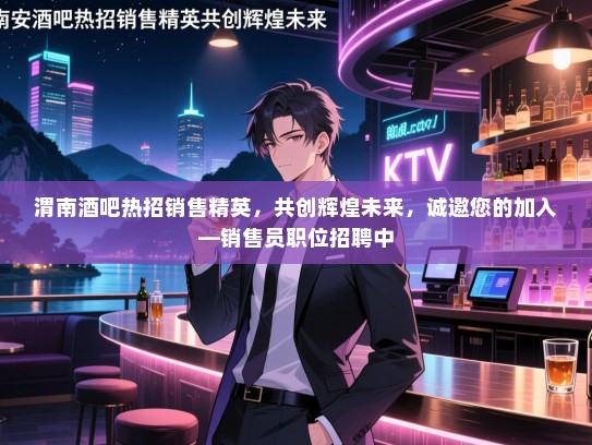 渭南酒吧热招销售精英，共创辉煌未来，诚邀您的加入—销售员职位招聘中
