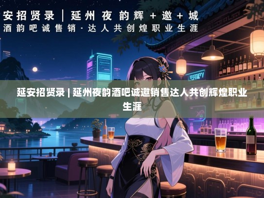 延安招贤录 | 延州夜韵酒吧诚邀销售达人共创辉煌职业生涯 延安招贤录 | 延州夜韵酒吧诚邀销售达人共创辉煌职业生涯