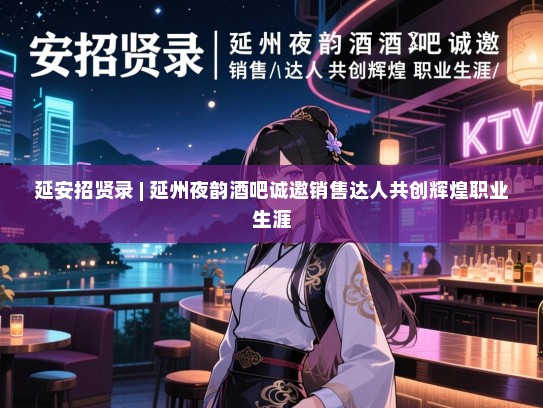 延安招贤录 | 延州夜韵酒吧诚邀销售达人共创辉煌职业生涯 延安招贤录 | 延州夜韵酒吧诚邀销售达人共创辉煌职业生涯