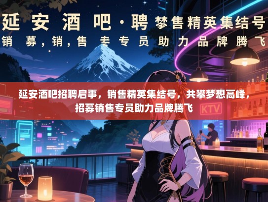 延安酒吧招聘启事，销售精英集结号，共攀梦想高峰，招募销售专员助力品牌腾飞