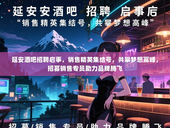 延安酒吧招聘启事，销售精英集结号，共攀梦想高峰，招募销售专员助力品牌腾飞