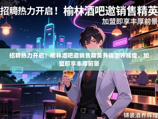 招聘热力开启!榆林酒吧邀销售精英共铸酒界辉煌,加盟即享丰厚前景 招聘热力开启!榆林酒吧邀销售精英共铸酒界辉煌,加盟即享丰厚前景