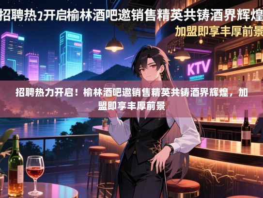 招聘热力开启!榆林酒吧邀销售精英共铸酒界辉煌,加盟即享丰厚前景 招聘热力开启!榆林酒吧邀销售精英共铸酒界辉煌,加盟即享丰厚前景