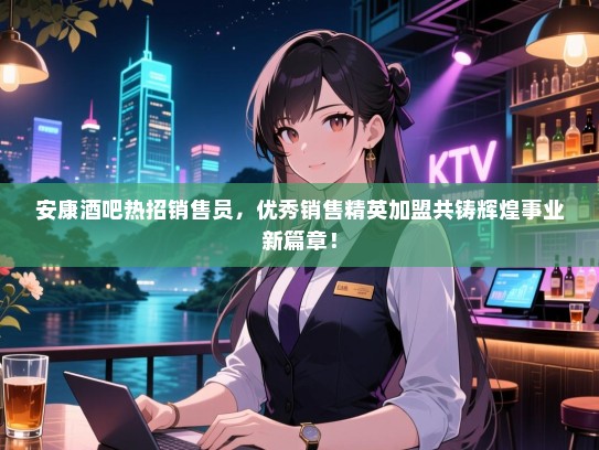 安康酒吧热招销售员,优秀销售精英加盟共铸辉煌事业新篇章! 安康酒吧热招销售员,优秀销售精英加盟共铸辉煌事业新篇章!