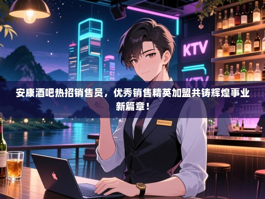 安康酒吧热招销售员,优秀销售精英加盟共铸辉煌事业新篇章! 安康酒吧热招销售员,优秀销售精英加盟共铸辉煌事业新篇章!