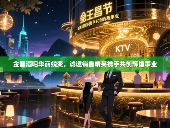 金昌酒吧华丽蜕变,诚邀销售精英携手共创辉煌事业 金昌酒吧华丽蜕变,诚邀销售精英携手共创辉煌事业