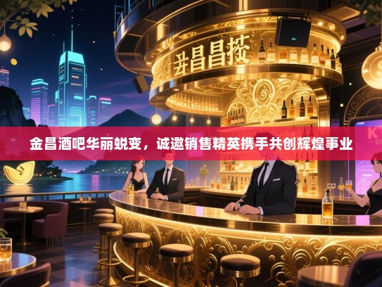 金昌酒吧华丽蜕变,诚邀销售精英携手共创辉煌事业 金昌酒吧华丽蜕变,诚邀销售精英携手共创辉煌事业