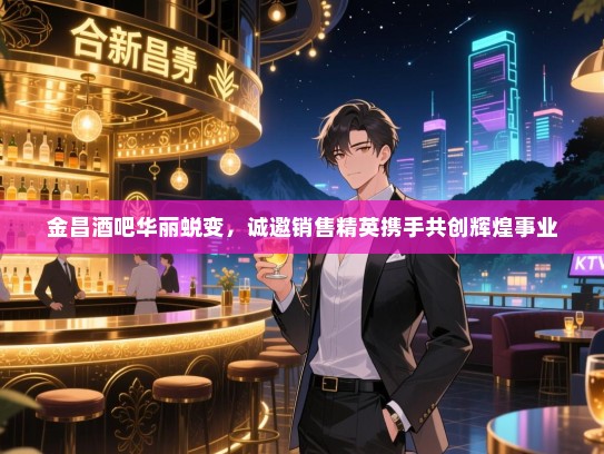 金昌酒吧华丽蜕变,诚邀销售精英携手共创辉煌事业 金昌酒吧华丽蜕变,诚邀销售精英携手共创辉煌事业