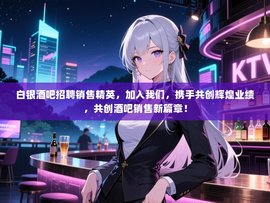 白银酒吧招聘销售精英,加入我们,携手共创辉煌业绩,共创酒吧销售新篇章! 白银酒吧招聘销售精英,加入我们,携手共创辉煌业绩,共创酒吧销售新篇章!