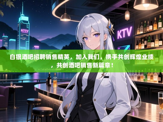 白银酒吧招聘销售精英,加入我们,携手共创辉煌业绩,共创酒吧销售新篇章! 白银酒吧招聘销售精英,加入我们,携手共创辉煌业绩,共创酒吧销售新篇章!
