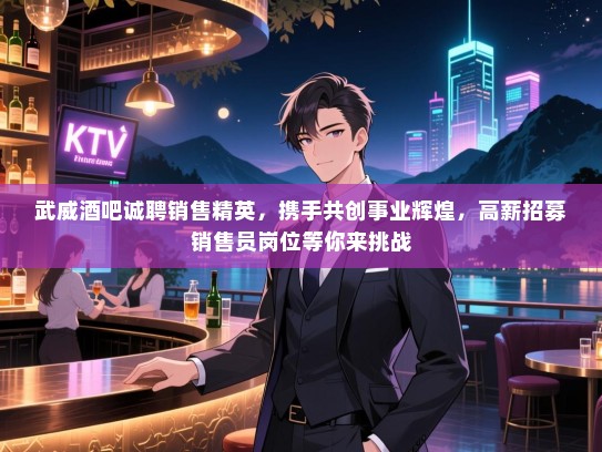 武威酒吧诚聘销售精英，携手共创事业辉煌，高薪招募销售员岗位等你来挑战