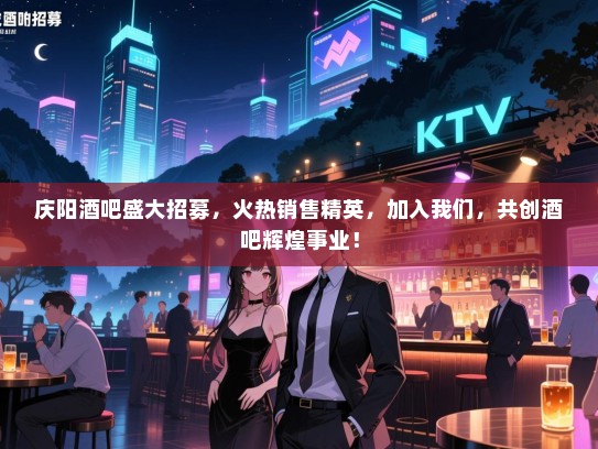 庆阳酒吧盛大招募，火热销售精英，加入我们，共创酒吧辉煌事业！