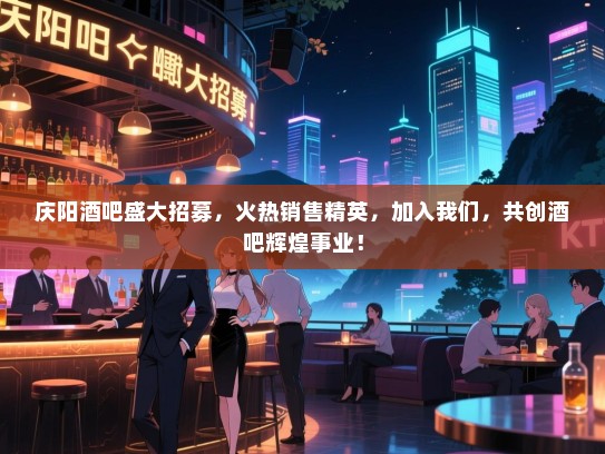 庆阳酒吧盛大招募，火热销售精英，加入我们，共创酒吧辉煌事业！