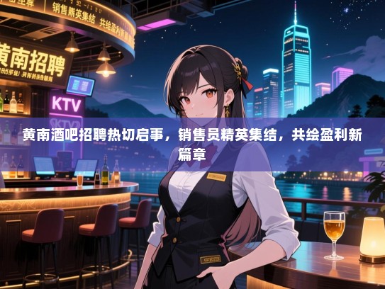 黄南酒吧招聘热切启事,销售员精英集结,共绘盈利新篇章 黄南酒吧招聘热切启事,销售员精英集结,共绘盈利新篇章
