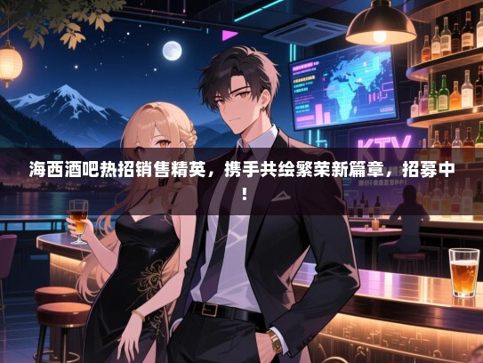 海西酒吧热招销售精英,携手共绘繁荣新篇章,招募中! 海西酒吧热招销售精英,携手共绘繁荣新篇章,招募中!
