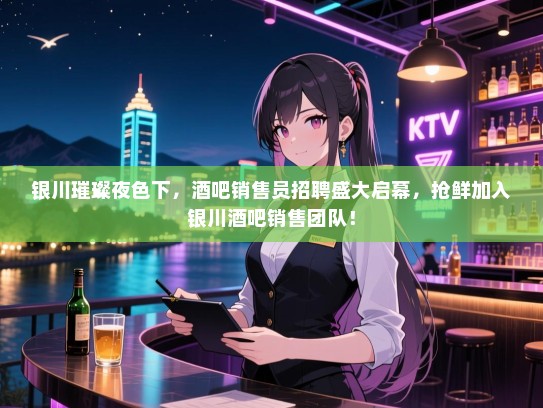 银川璀璨夜色下，酒吧销售员招聘盛大启幕，抢鲜加入银川酒吧销售团队！