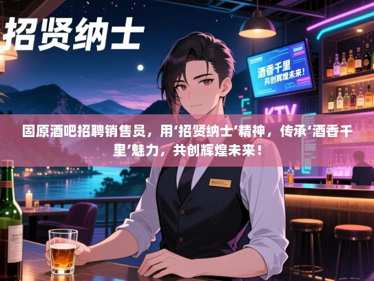 固原酒吧招聘销售员,用‘招贤纳士’精神,传承‘酒香千里’魅力,共创辉煌未来! 固原酒吧招聘销售员,用‘招贤纳士’精神,传承‘酒香千里’魅力,共创辉煌未来!