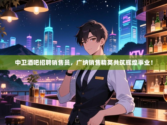 中卫酒吧招聘销售员，广纳销售精英共筑辉煌事业！