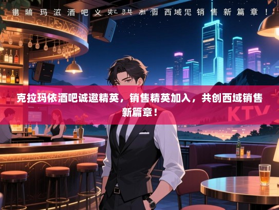 克拉玛依酒吧诚邀精英,销售精英加入,共创西域销售新篇章! 克拉玛依酒吧诚邀精英,销售精英加入,共创西域销售新篇章!