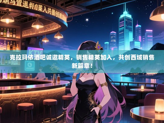克拉玛依酒吧诚邀精英,销售精英加入,共创西域销售新篇章! 克拉玛依酒吧诚邀精英,销售精英加入,共创西域销售新篇章!
