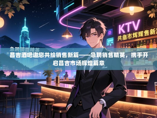 昌吉酒吧邀您共绘销售新篇——急聘销售精英,携手开启昌吉市场辉煌篇章 昌吉酒吧邀您共绘销售新篇——急聘销售精英,携手开启昌吉市场辉煌篇章