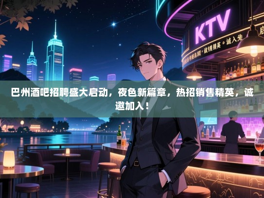 巴州酒吧招聘盛大启动,夜色新篇章,热招销售精英,诚邀加入! 巴州酒吧招聘盛大启动,夜色新篇章,热招销售精英,诚邀加入!