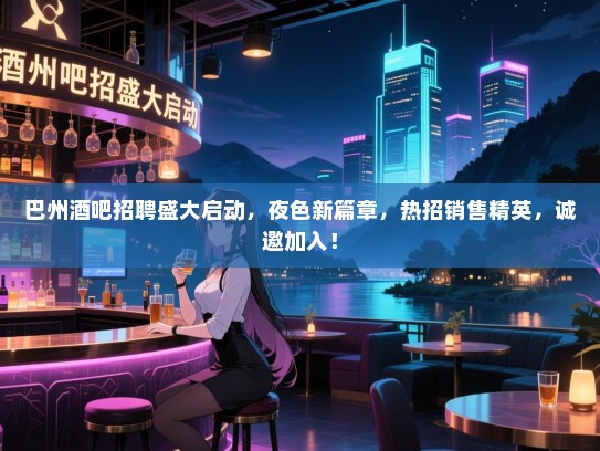 巴州酒吧招聘盛大启动,夜色新篇章,热招销售精英,诚邀加入! 巴州酒吧招聘盛大启动,夜色新篇章,热招销售精英,诚邀加入!