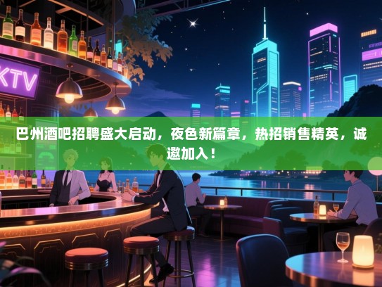 巴州酒吧招聘盛大启动,夜色新篇章,热招销售精英,诚邀加入! 巴州酒吧招聘盛大启动,夜色新篇章,热招销售精英,诚邀加入!