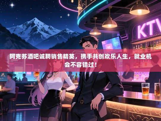 阿克苏酒吧诚聘销售精英，携手共创欢乐人生，就业机会不容错过！