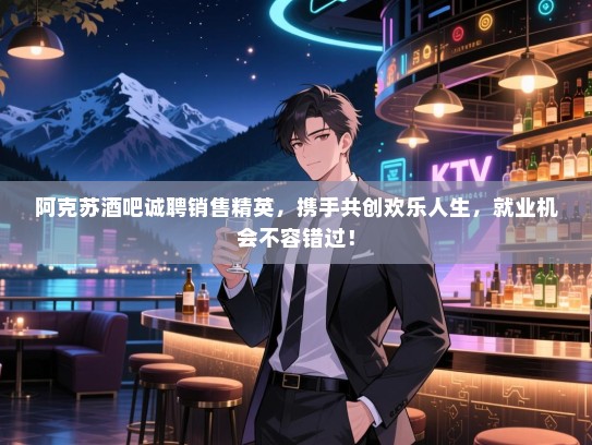 阿克苏酒吧诚聘销售精英，携手共创欢乐人生，就业机会不容错过！