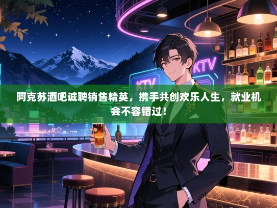 阿克苏酒吧诚聘销售精英，携手共创欢乐人生，就业机会不容错过！