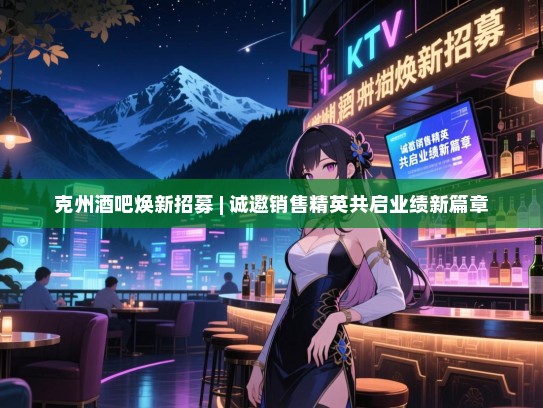 克州酒吧焕新招募 | 诚邀销售精英共启业绩新篇章 克州酒吧焕新招募 | 诚邀销售精英共启业绩新篇章