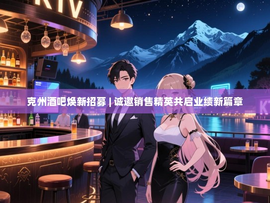 克州酒吧焕新招募 | 诚邀销售精英共启业绩新篇章 克州酒吧焕新招募 | 诚邀销售精英共启业绩新篇章