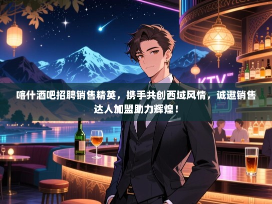 喀什酒吧招聘销售精英,携手共创西域风情,诚邀销售达人加盟助力辉煌! 喀什酒吧招聘销售精英,携手共创西域风情,诚邀销售达人加盟助力辉煌!
