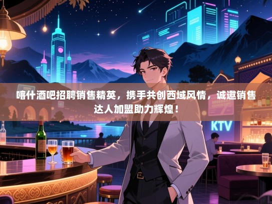 喀什酒吧招聘销售精英,携手共创西域风情,诚邀销售达人加盟助力辉煌! 喀什酒吧招聘销售精英,携手共创西域风情,诚邀销售达人加盟助力辉煌!