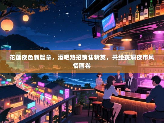 花莲夜色新篇章，酒吧热招销售精英，共绘斑斓夜市风情画卷