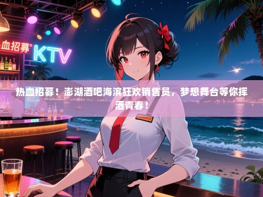 热血招募！澎湖酒吧海滨狂欢销售员，梦想舞台等你挥洒青春！