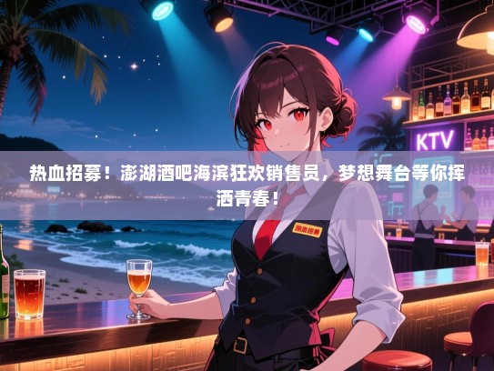 热血招募！澎湖酒吧海滨狂欢销售员，梦想舞台等你挥洒青春！