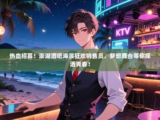热血招募！澎湖酒吧海滨狂欢销售员，梦想舞台等你挥洒青春！