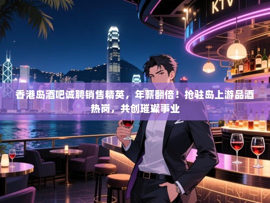 香港岛酒吧诚聘销售精英,年薪翻倍!抢驻岛上游品酒热岗,共创璀璨事业 香港岛酒吧诚聘销售精英,年薪翻倍!抢驻岛上游品酒热岗,共创璀璨事业