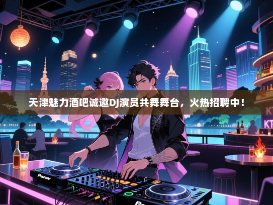 天津魅力酒吧诚邀DJ演员共舞舞台,火热招聘中! 天津魅力酒吧诚邀DJ演员共舞舞台,火热招聘中!