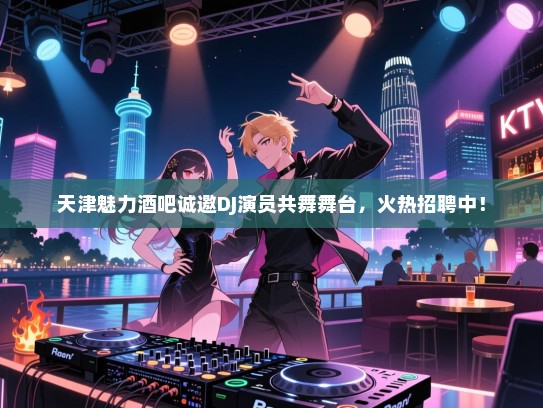 天津魅力酒吧诚邀DJ演员共舞舞台,火热招聘中! 天津魅力酒吧诚邀DJ演员共舞舞台,火热招聘中!