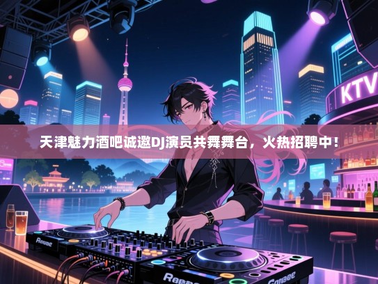天津魅力酒吧诚邀DJ演员共舞舞台,火热招聘中! 天津魅力酒吧诚邀DJ演员共舞舞台,火热招聘中!
