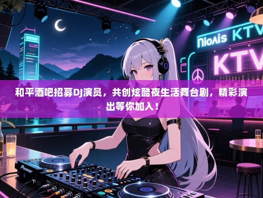 和平酒吧招募DJ演员,共创炫酷夜生活舞台剧,精彩演出等你加入! 和平酒吧招募DJ演员,共创炫酷夜生活舞台剧,精彩演出等你加入!