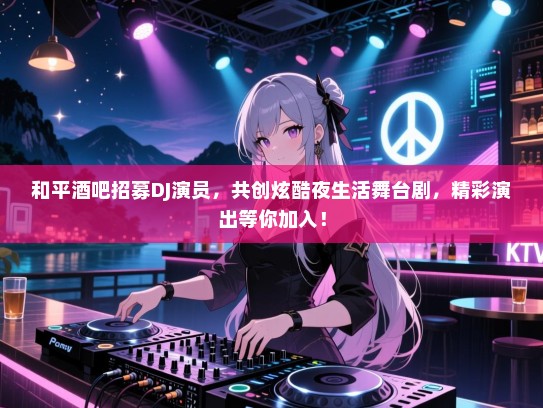 和平酒吧招募DJ演员,共创炫酷夜生活舞台剧,精彩演出等你加入! 和平酒吧招募DJ演员,共创炫酷夜生活舞台剧,精彩演出等你加入!
