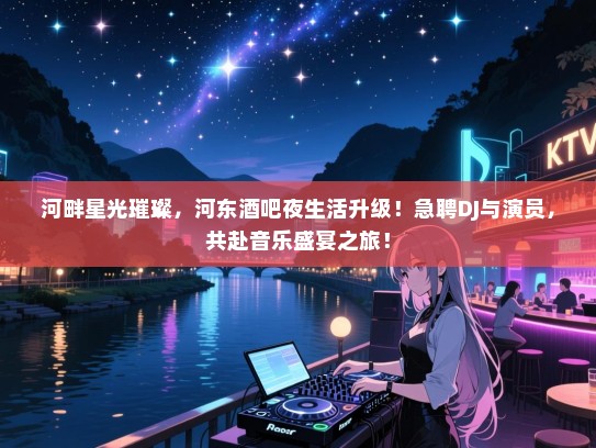 河畔星光璀璨,河东酒吧夜生活升级!急聘DJ与演员,共赴音乐盛宴之旅! 河畔星光璀璨,河东酒吧夜生活升级!急聘DJ与演员,共赴音乐盛宴之旅!