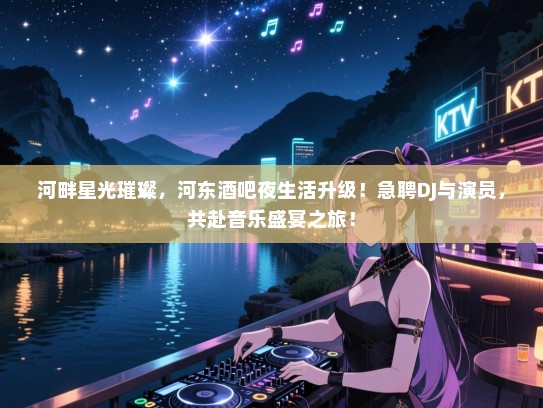 河畔星光璀璨,河东酒吧夜生活升级!急聘DJ与演员,共赴音乐盛宴之旅! 河畔星光璀璨,河东酒吧夜生活升级!急聘DJ与演员,共赴音乐盛宴之旅!