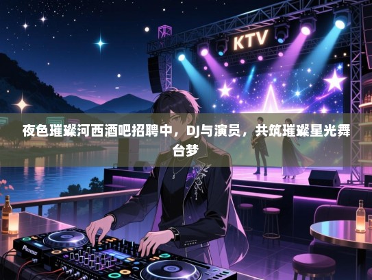 夜色璀璨河西酒吧招聘中，DJ与演员，共筑璀璨星光舞台梦
