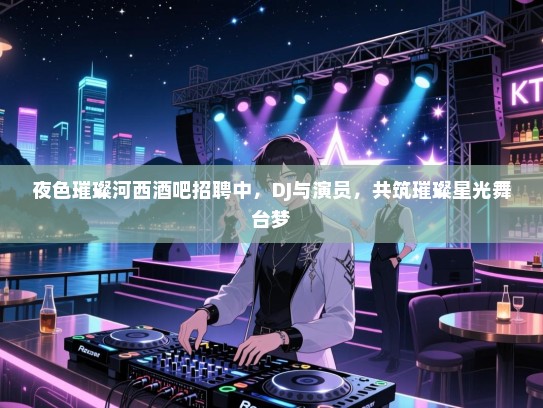 夜色璀璨河西酒吧招聘中，DJ与演员，共筑璀璨星光舞台梦